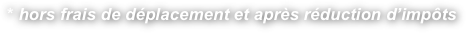 * hors frais de déplacement et après réduction d’impôts
